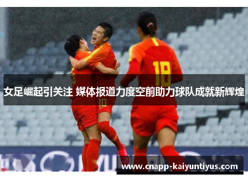 女足崛起引关注 媒体报道力度空前助力球队成就新辉煌