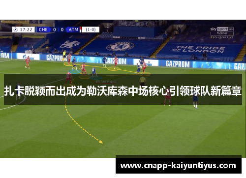 扎卡脱颖而出成为勒沃库森中场核心引领球队新篇章