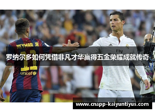 罗纳尔多如何凭借非凡才华赢得五金荣耀成就传奇
