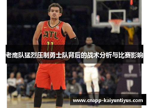 老鹰队猛烈压制勇士队背后的战术分析与比赛影响