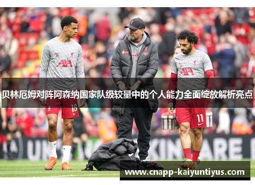 贝林厄姆对阵阿森纳国家队级较量中的个人能力全面绽放解析亮点 贝林厄姆对阵阿森纳国家队级较量中的个人能力全面绽放解析亮点