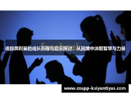 追踪奥利塞的成长历程与启示探讨:从困境中汲取智慧与力量 追踪奥利塞的成长历程与启示探讨:从困境中汲取智慧与力量