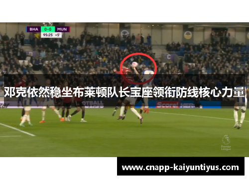 邓克依然稳坐布莱顿队长宝座领衔防线核心力量 邓克依然稳坐布莱顿队长宝座领衔防线核心力量