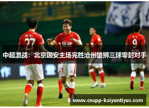 中超激战:北京国安主场完胜沧州雄狮三球零封对手 中超激战:北京国安主场完胜沧州雄狮三球零封对手