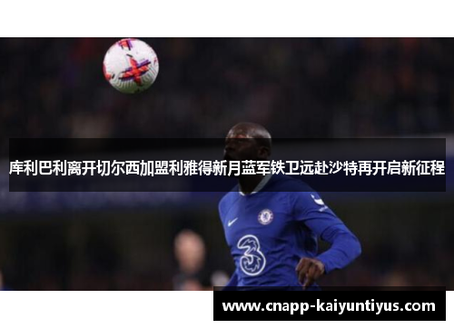 库利巴利离开切尔西加盟利雅得新月蓝军铁卫远赴沙特再开启新征程 库利巴利离开切尔西加盟利雅得新月蓝军铁卫远赴沙特再开启新征程