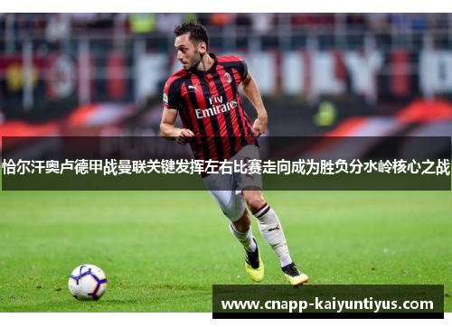 恰尔汗奥卢德甲战曼联关键发挥左右比赛走向成为胜负分水岭核心之战 恰尔汗奥卢德甲战曼联关键发挥左右比赛走向成为胜负分水岭核心之战